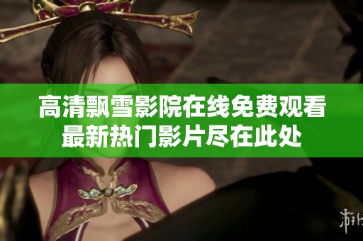 高清飘雪影院在线免费观看最新热门影片尽在此处