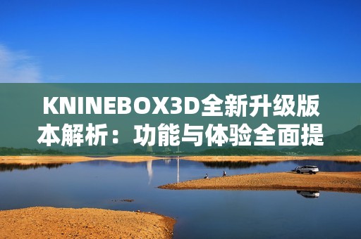 KNINEBOX3D全新升级版本解析：功能与体验全面提升