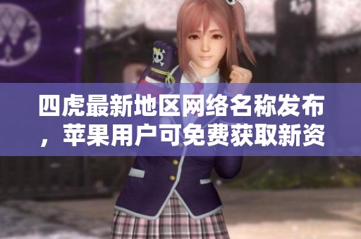 四虎最新地区网络名称发布，苹果用户可免费获取新资源