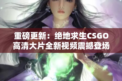 重磅更新：绝地求生CSGO高清大片全新视频震撼登场