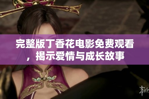 完整版丁香花电影免费观看，揭示爱情与成长故事