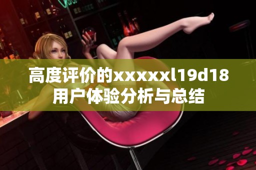 高度评价的xxxxxl19d18用户体验分析与总结