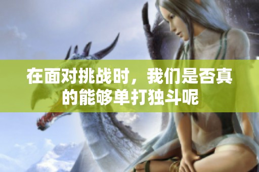 在面对挑战时，我们是否真的能够单打独斗呢