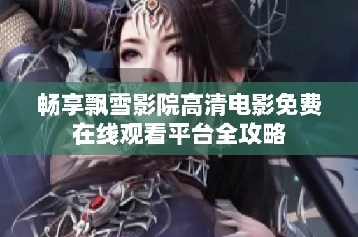 畅享飘雪影院高清电影免费在线观看平台全攻略