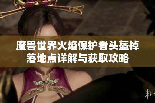 魔兽世界火焰保护者头盔掉落地点详解与获取攻略