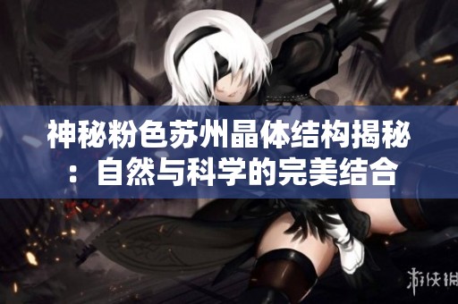 神秘粉色苏州晶体结构揭秘：自然与科学的完美结合