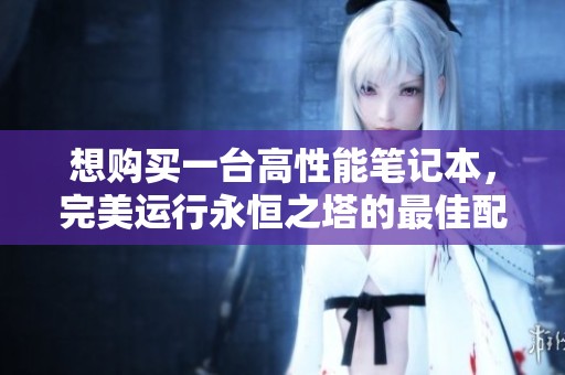 想购买一台高性能笔记本，完美运行永恒之塔的最佳配置推荐