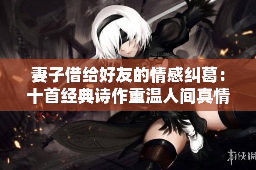 妻子借给好友的情感纠葛：十首经典诗作重温人间真情