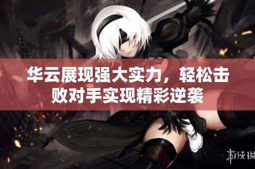 华云展现强大实力，轻松击败对手实现精彩逆袭