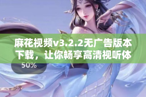 麻花视频v3.2.2无广告版本下载，让你畅享高清视听体验