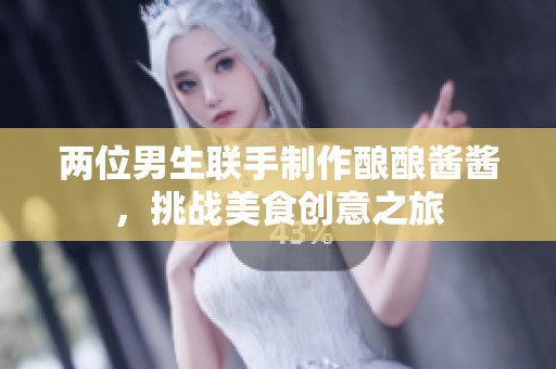 两位男生联手制作酿酿酱酱，挑战美食创意之旅