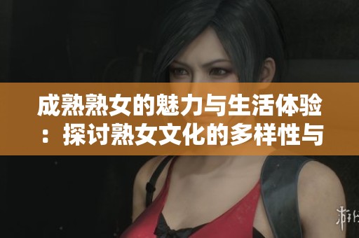 成熟熟女的魅力与生活体验：探讨熟女文化的多样性与深度