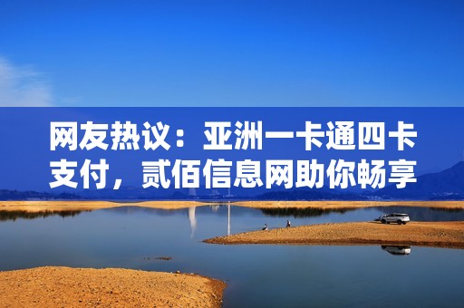 网友热议：亚洲一卡通四卡支付，贰佰信息网助你畅享便捷生活