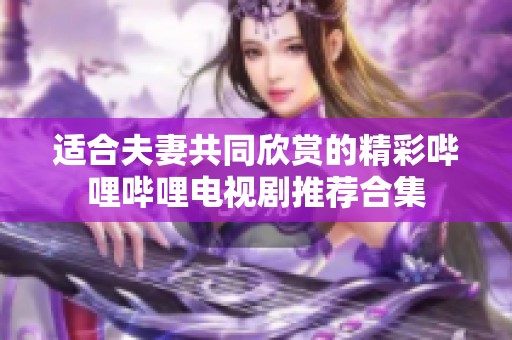 适合夫妻共同欣赏的精彩哔哩哔哩电视剧推荐合集