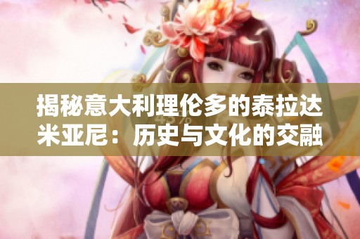 揭秘意大利理伦多的泰拉达米亚尼：历史与文化的交融之旅