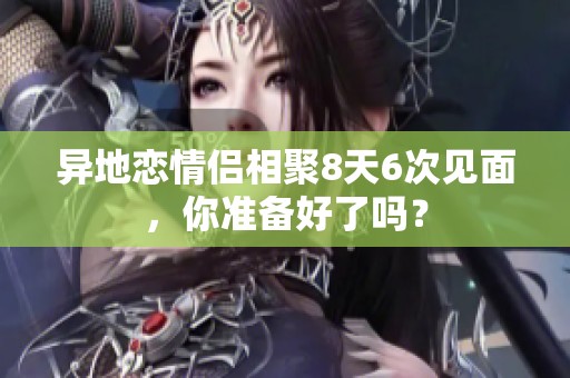 异地恋情侣相聚8天6次见面，你准备好了吗？
