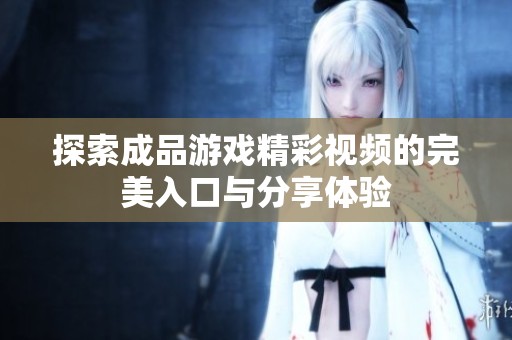 探索成品游戏精彩视频的完美入口与分享体验