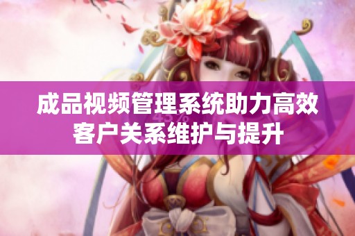 成品视频管理系统助力高效客户关系维护与提升