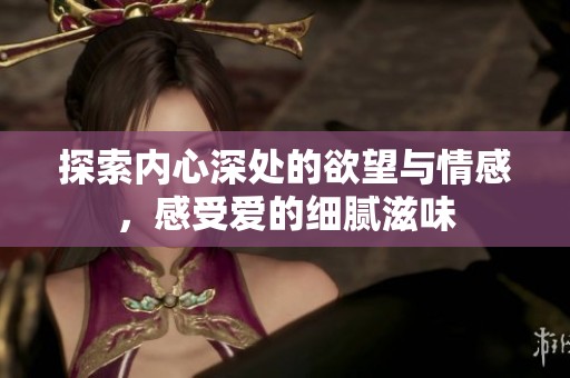 探索内心深处的欲望与情感，感受爱的细腻滋味