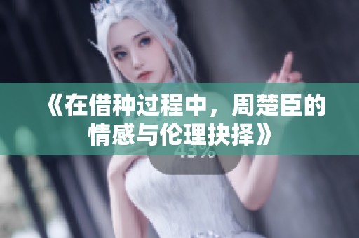 《在借种过程中，周楚臣的情感与伦理抉择》