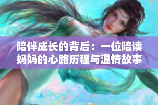 陪伴成长的背后：一位陪读妈妈的心路历程与温情故事
