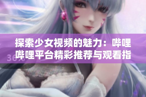 探索少女视频的魅力：哔哩哔哩平台精彩推荐与观看指南