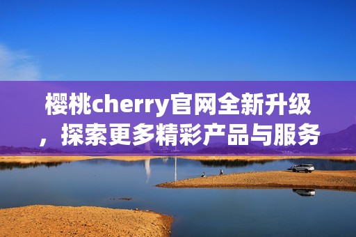 樱桃cherry官网全新升级，探索更多精彩产品与服务