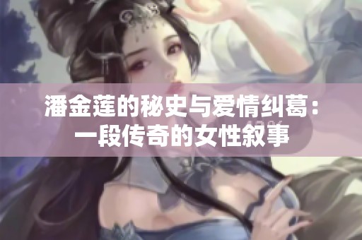 潘金莲的秘史与爱情纠葛：一段传奇的女性叙事