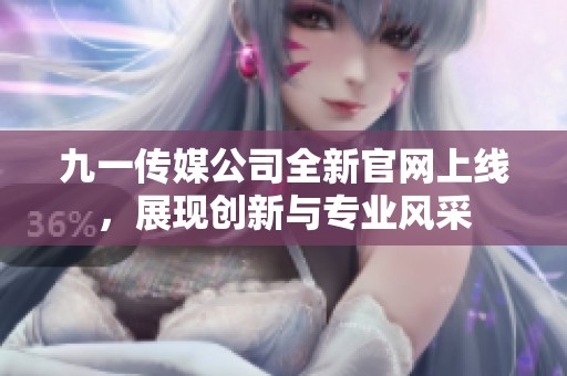 九一传媒公司全新官网上线，展现创新与专业风采