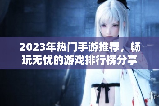 2023年热门手游推荐，畅玩无忧的游戏排行榜分享