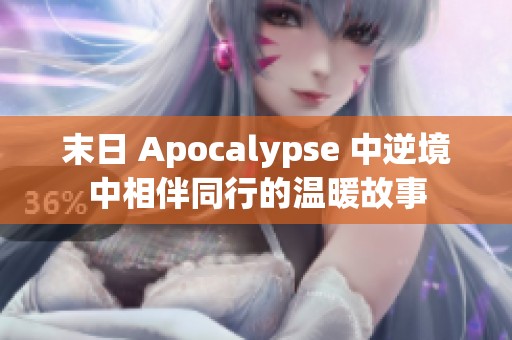 末日 Apocalypse 中逆境中相伴同行的温暖故事