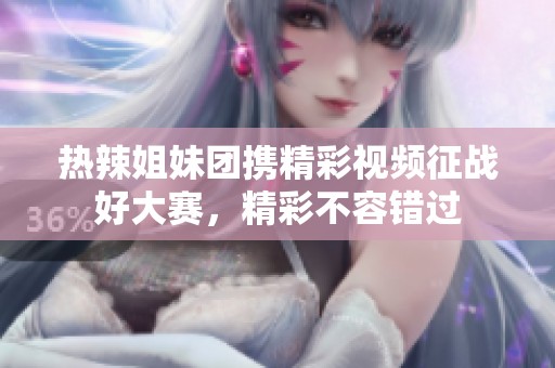 热辣姐妹团携精彩视频征战好大赛，精彩不容错过