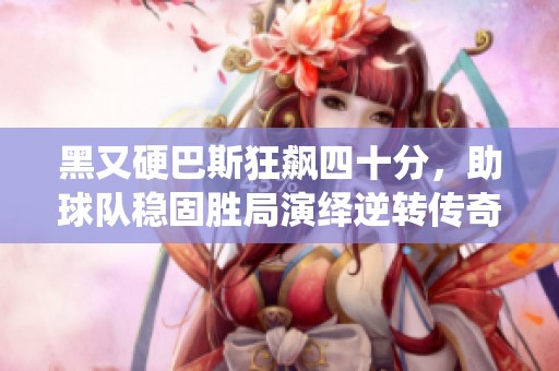 黑又硬巴斯狂飙四十分，助球队稳固胜局演绎逆转传奇