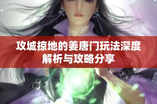 攻城掠地的姜唐门玩法深度解析与攻略分享