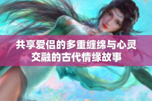 共享爱侣的多重缠绵与心灵交融的古代情缘故事