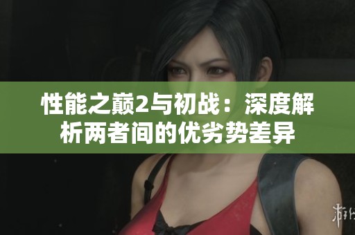 性能之巅2与初战：深度解析两者间的优劣势差异