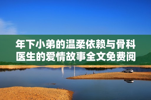 年下小弟的温柔依赖与骨科医生的爱情故事全文免费阅读