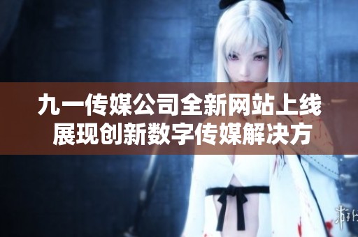 九一传媒公司全新网站上线 展现创新数字传媒解决方案