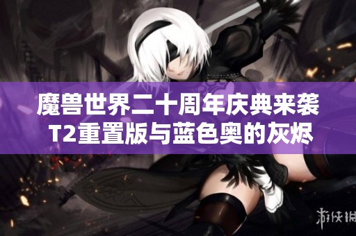 魔兽世界二十周年庆典来袭 T2重置版与蓝色奥的灰烬新内容曝光