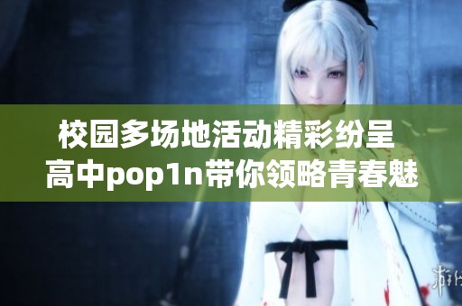 校园多场地活动精彩纷呈 高中pop1n带你领略青春魅力