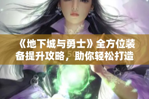 《地下城与勇士》全方位装备提升攻略，助你轻松打造完美装备！
