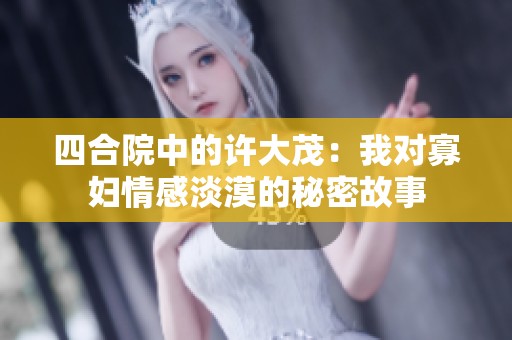 四合院中的许大茂：我对寡妇情感淡漠的秘密故事