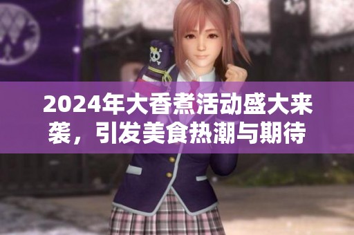 2024年大香煮活动盛大来袭，引发美食热潮与期待