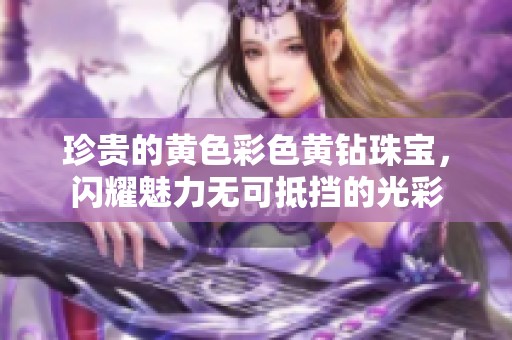 珍贵的黄色彩色黄钻珠宝，闪耀魅力无可抵挡的光彩