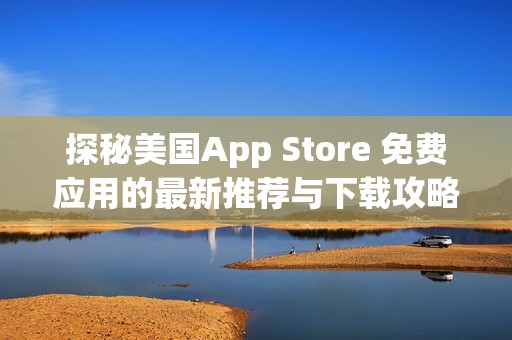 探秘美国App Store 免费应用的最新推荐与下载攻略