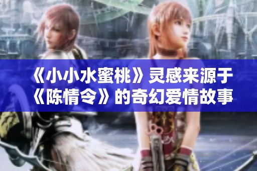 《小小水蜜桃》灵感来源于《陈情令》的奇幻爱情故事