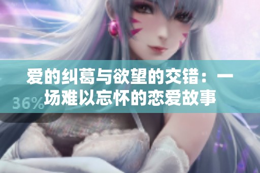 爱的纠葛与欲望的交错：一场难以忘怀的恋爱故事