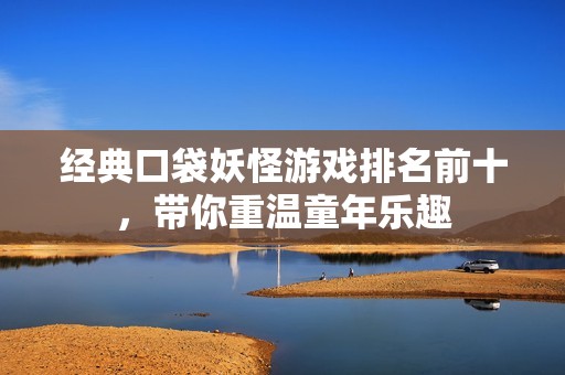 经典口袋妖怪游戏排名前十，带你重温童年乐趣