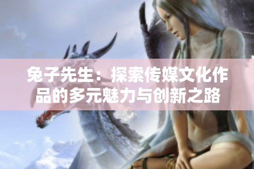 兔子先生：探索传媒文化作品的多元魅力与创新之路