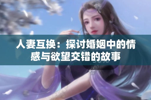 人妻互换：探讨婚姻中的情感与欲望交错的故事